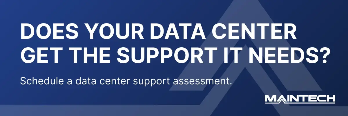 DOES YOUR DATA CENTER GET THE SUPPORT IT NEEDS? Schedule a data center support assessment. MAINTECH