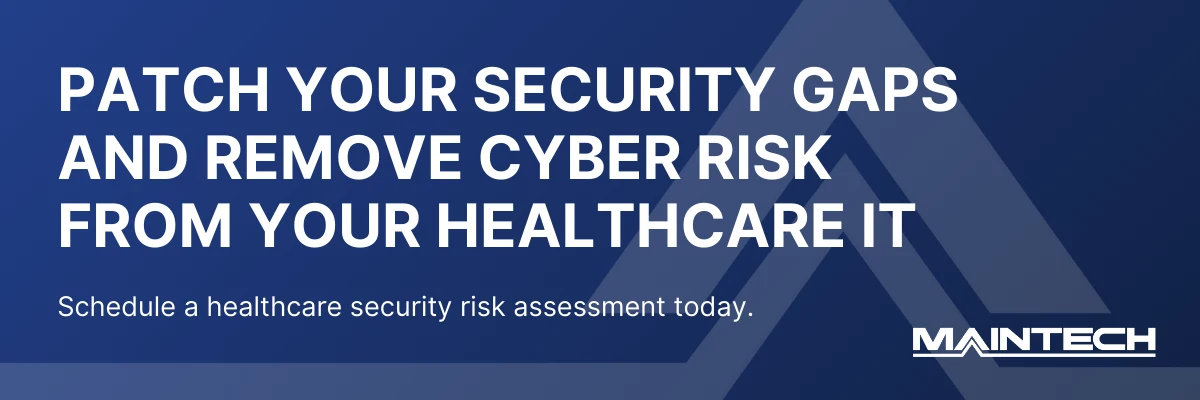 PATCH YOUR SECURITY GAPS AND REMOVE CYBER RISK FROM YOUR HEALTHCARE IT" Schedule a healthcare security risk assessment today.